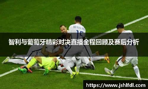 智利与葡萄牙精彩对决直播全程回顾及赛后分析