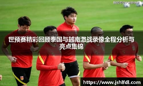 世预赛精彩回顾泰国与越南激战录像全程分析与亮点集锦
