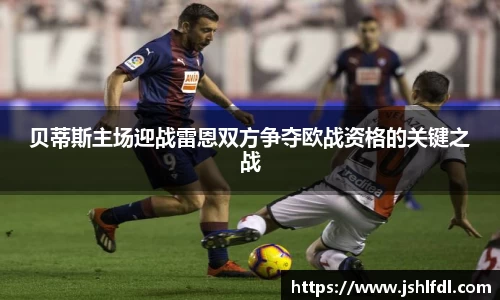 贝蒂斯主场迎战雷恩双方争夺欧战资格的关键之战