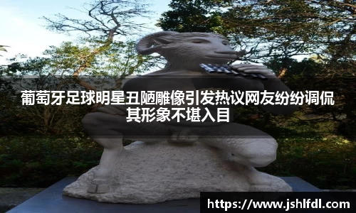 葡萄牙足球明星丑陋雕像引发热议网友纷纷调侃其形象不堪入目